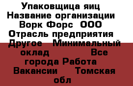 Упаковщица яиц › Название организации ­ Ворк Форс, ООО › Отрасль предприятия ­ Другое › Минимальный оклад ­ 24 000 - Все города Работа » Вакансии   . Томская обл.